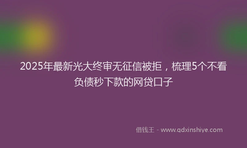 2025年最新光大终审无征信被拒，梳理5个不看负债秒下款的网贷口子