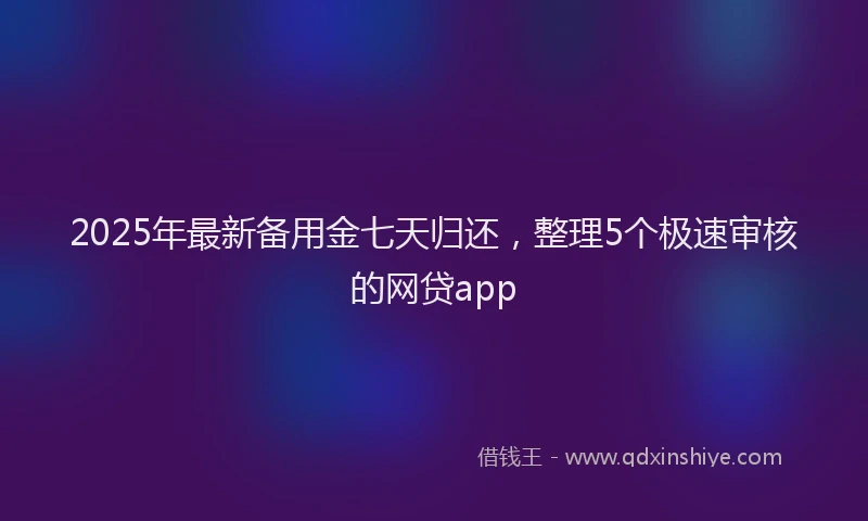 2025年最新备用金七天归还，整理5个极速审核的网贷app