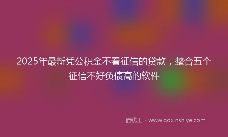 2025年最新凭公积金不看征信的贷款，整合五个征信不好负债高的软件