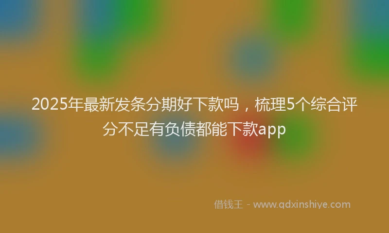 2025年最新发条分期好下款吗，梳理5个综合评分不足有负债都能下款app