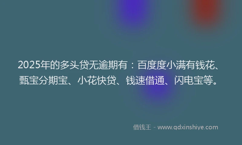 2025年的多头贷无逾期有：百度度小满有钱花、甄宝分期宝、小花快贷、钱速借通、闪电宝等。