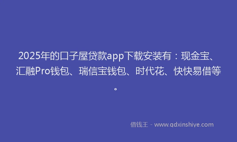 2025年的口子屋贷款app下载安装有：现金宝、汇融Pro钱包、瑞信宝钱包、时代花、快快易借等。
