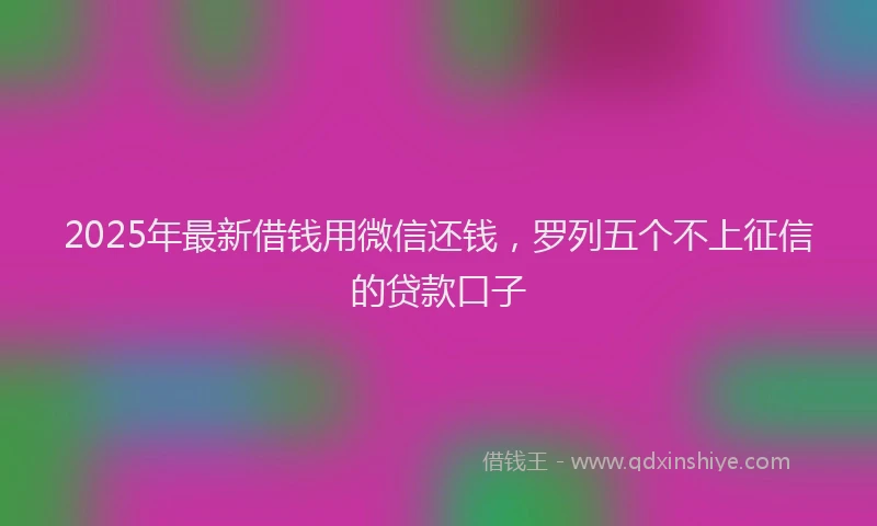 2025年最新借钱用微信还钱，罗列五个不上征信的贷款口子