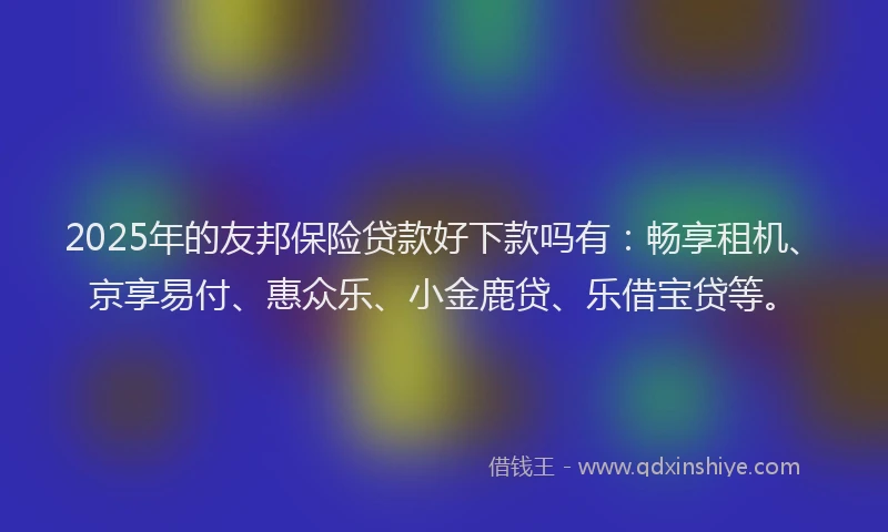 2025年的友邦保险贷款好下款吗有：畅享租机、京享易付、惠众乐、小金鹿贷、乐借宝贷等。