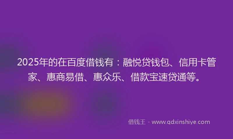 2025年的在百度借钱有：融悦贷钱包、信用卡管家、惠商易借、惠众乐、借款宝速贷通等。