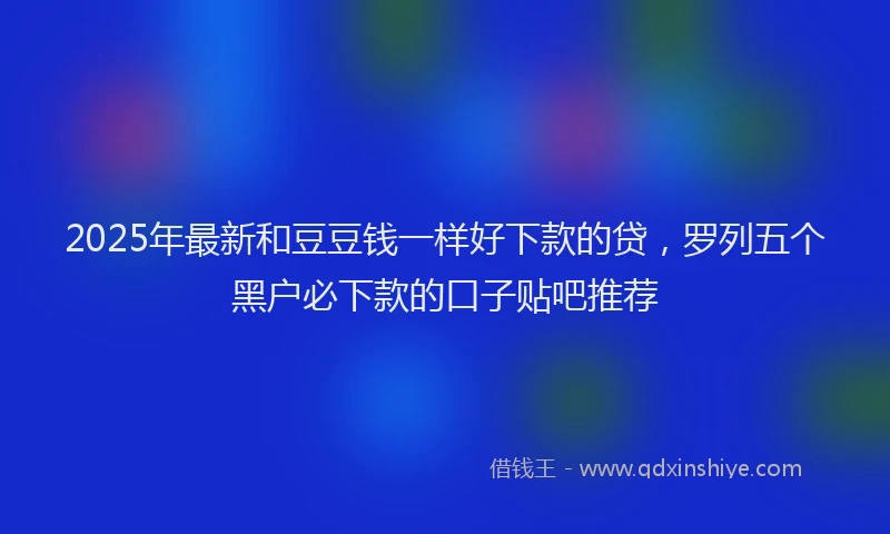2025年最新和豆豆钱一样好下款的贷，罗列五个黑户必下款的口子贴吧推荐