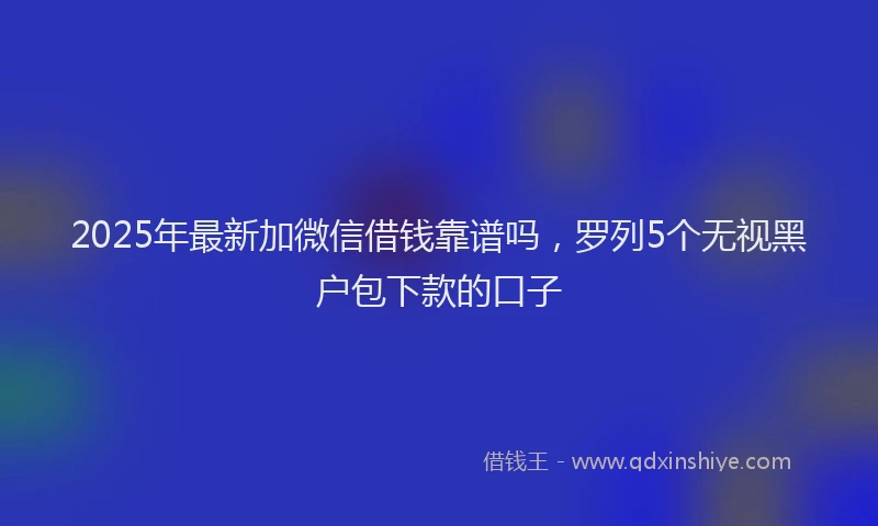 2025年最新加微信借钱靠谱吗，罗列5个无视黑户包下款的口子