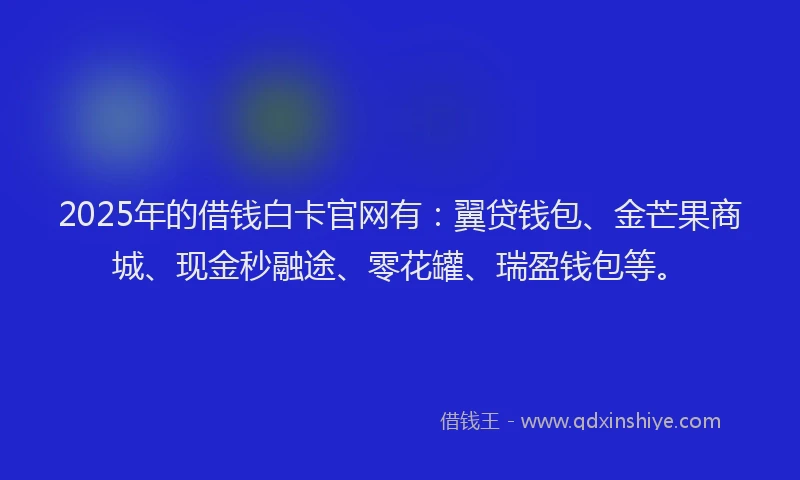 2025年的借钱白卡官网有：翼贷钱包、金芒果商城、现金秒融途、零花罐、瑞盈钱包等。