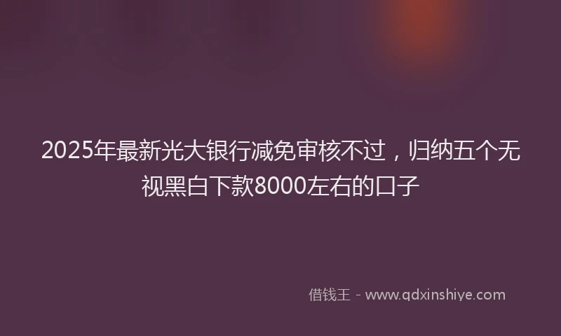 2025年最新光大银行减免审核不过，归纳五个无视黑白下款8000左右的口子