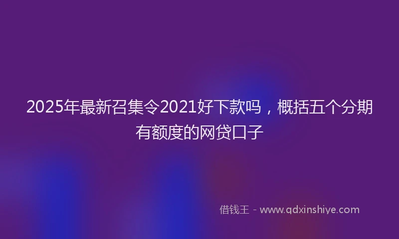 2025年最新召集令2021好下款吗，概括五个分期有额度的网贷口子