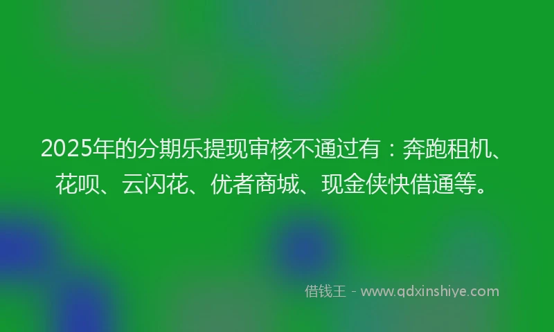 2025年的分期乐提现审核不通过有：奔跑租机、花呗、云闪花、优者商城、现金侠快借通等。