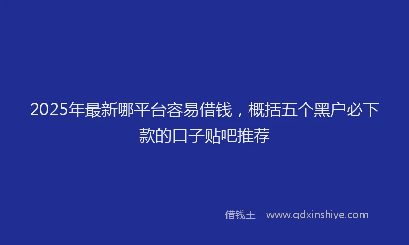 2025年最新哪平台容易借钱，概括五个黑户必下款的口子贴吧推荐