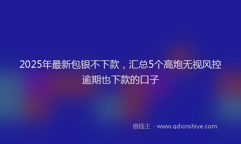 2025年最新包银不下款，汇总5个高炮无视风控逾期也下款的口子