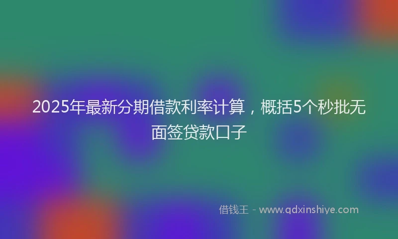 2025年最新分期借款利率计算，概括5个秒批无面签贷款口子