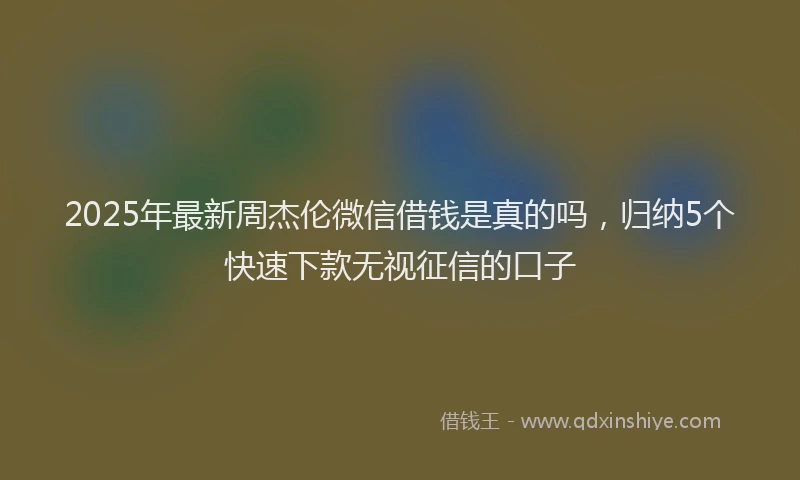2025年最新周杰伦微信借钱是真的吗，归纳5个快速下款无视征信的口子