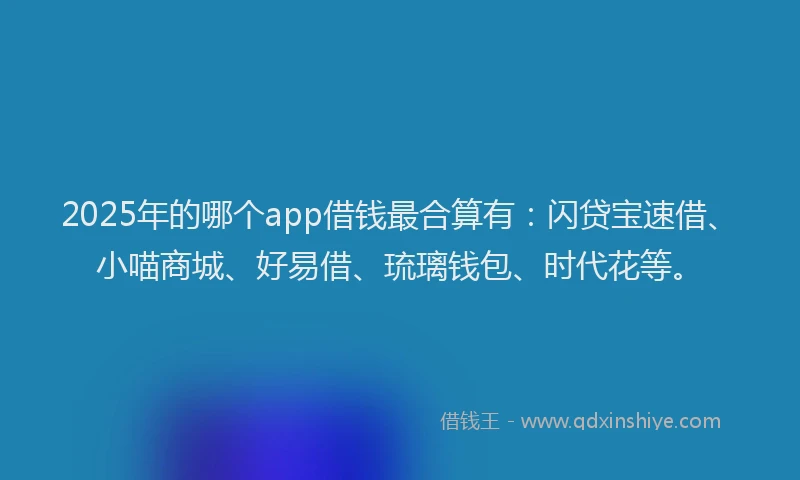2025年的哪个app借钱最合算有：闪贷宝速借、小喵商城、好易借、琉璃钱包、时代花等。