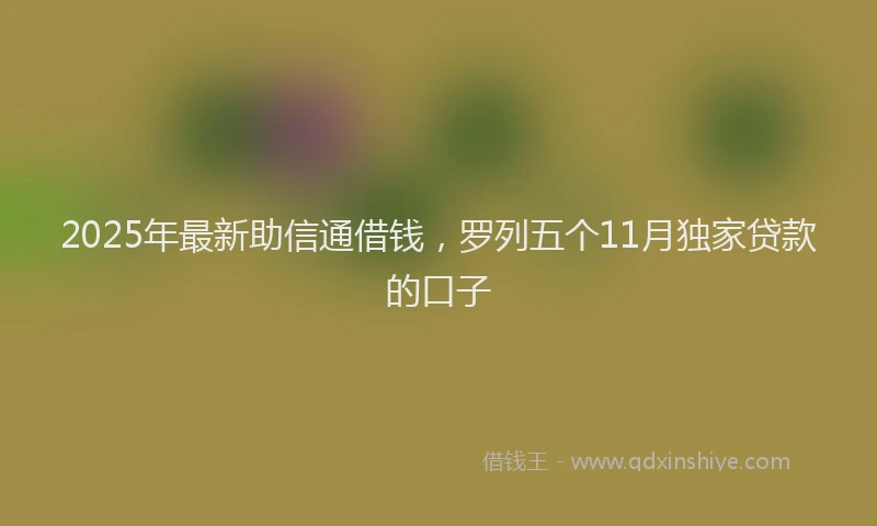 2025年最新助信通借钱，罗列五个11月独家贷款的口子