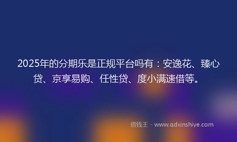 2025年的分期乐是正规平台吗有：安逸花、臻心贷、京享易购、任性贷、度小满速借等。