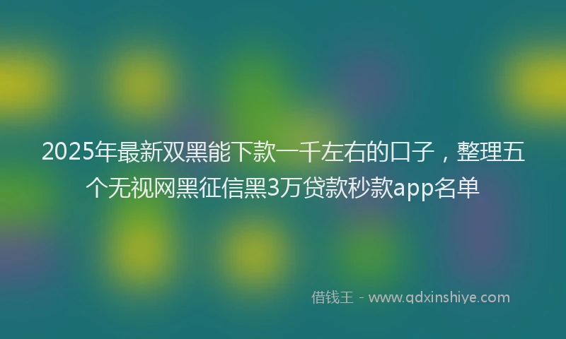 2025年最新双黑能下款一千左右的口子，整理五个无视网黑征信黑3万贷款秒款app名单
