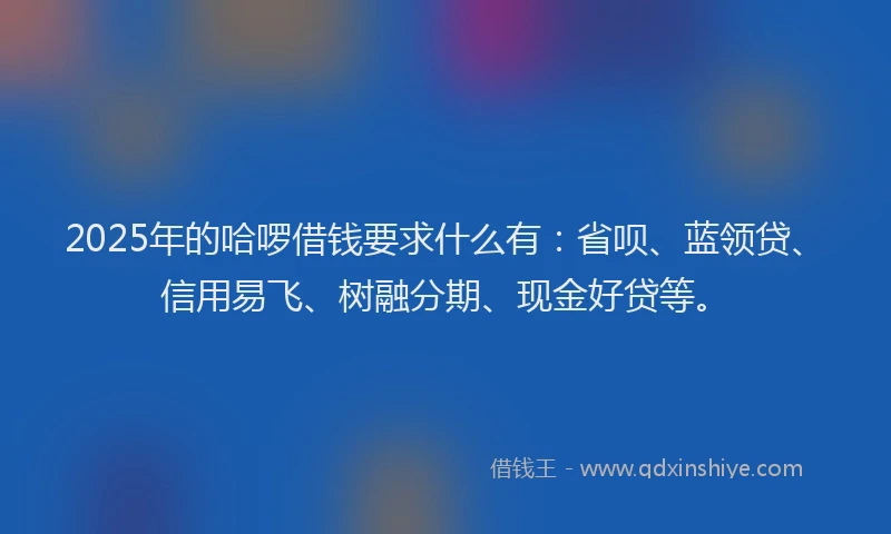 2025年的哈啰借钱要求什么有：省呗、蓝领贷、信用易飞、树融分期、现金好贷等。
