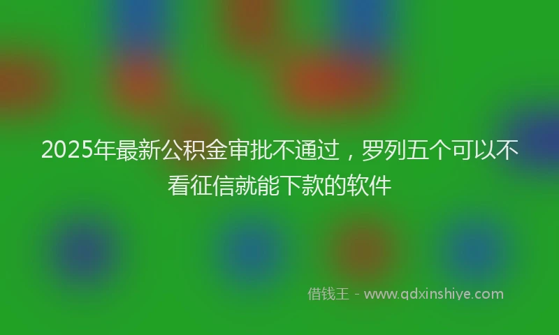 2025年最新公积金审批不通过，罗列五个可以不看征信就能下款的软件
