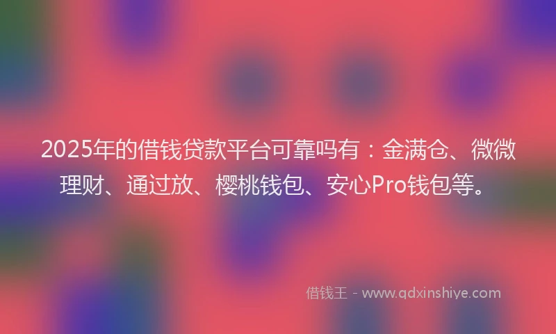 2025年的借钱贷款平台可靠吗有：金满仓、微微理财、通过放、樱桃钱包、安心Pro钱包等。