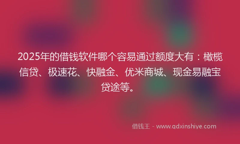 2025年的借钱软件哪个容易通过额度大有：橄榄信贷、极速花、快融金、优米商城、现金易融宝贷途等。