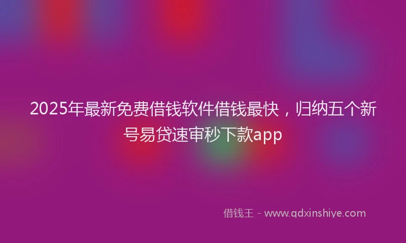 2025年最新免费借钱软件借钱最快，归纳五个新号易贷速审秒下款app