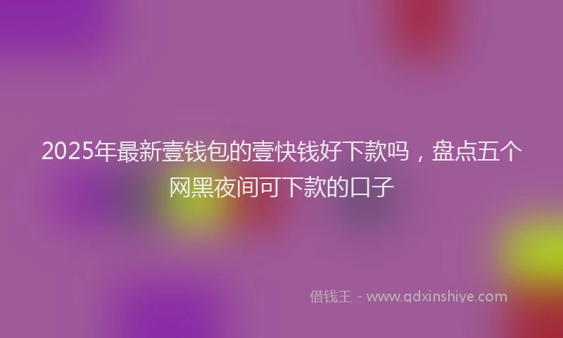 2025年最新壹钱包的壹快钱好下款吗，盘点五个网黑夜间可下款的口子