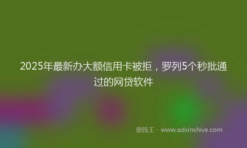 2025年最新办大额信用卡被拒，罗列5个秒批通过的网贷软件