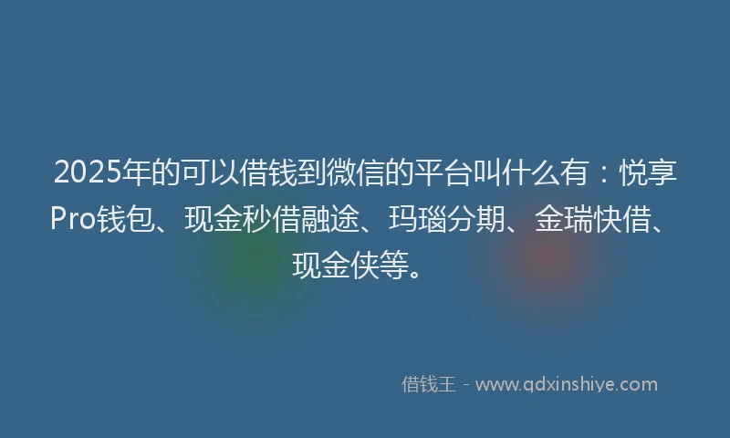 2025年的可以借钱到微信的平台叫什么有：悦享Pro钱包、现金秒借融途、玛瑙分期、金瑞快借、现金侠等。