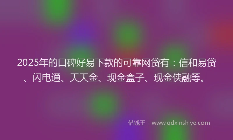 2025年的口碑好易下款的可靠网贷有：信和易贷、闪电通、天天金、现金盒子、现金侠融等。