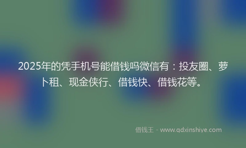 2025年的凭手机号能借钱吗微信有：投友圈、萝卜租、现金侠行、借钱快、借钱花等。