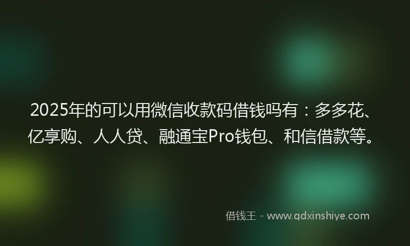 2025年的可以用微信收款码借钱吗有：多多花、亿享购、人人贷、融通宝Pro钱包、和信借款等。