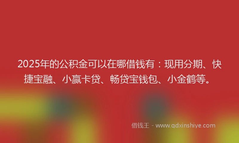 2025年的公积金可以在哪借钱有：现用分期、快捷宝融、小赢卡贷、畅贷宝钱包、小金鹤等。