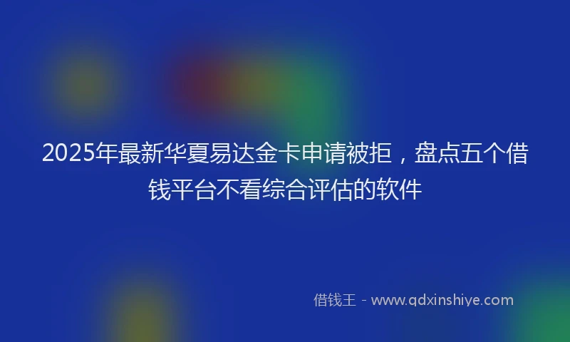 2025年最新华夏易达金卡申请被拒，盘点五个借钱平台不看综合评估的软件