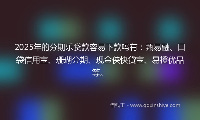 2025年的分期乐贷款容易下款吗有：甄易融、口袋信用宝、珊瑚分期、现金侠快贷宝、易橙优品等。