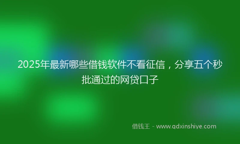 2025年最新哪些借钱软件不看征信，分享五个秒批通过的网贷口子