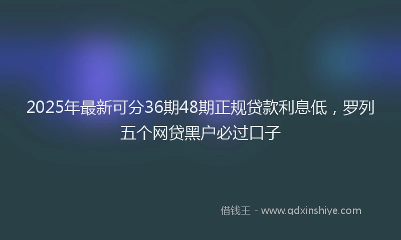 2025年最新可分36期48期正规贷款利息低，罗列五个网贷黑户必过口子