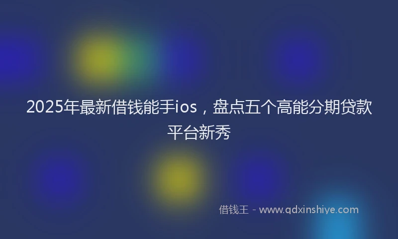 2025年最新借钱能手ios，盘点五个高能分期贷款平台新秀