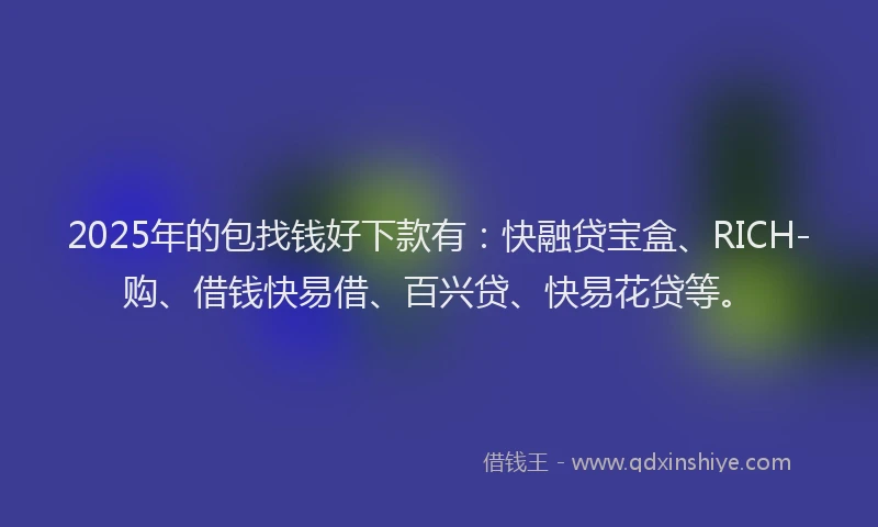 2025年的包找钱好下款有：快融贷宝盒、RICH-购、借钱快易借、百兴贷、快易花贷等。