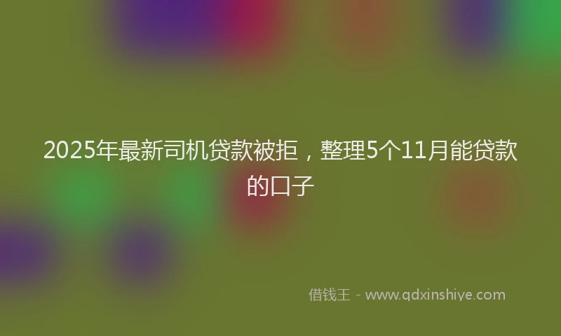 2025年最新司机贷款被拒，整理5个11月能贷款的口子