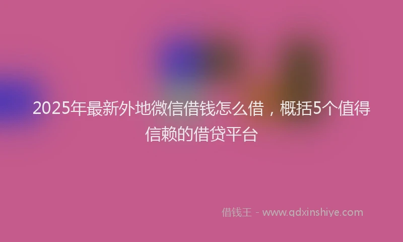 2025年最新外地微信借钱怎么借，概括5个值得信赖的借贷平台
