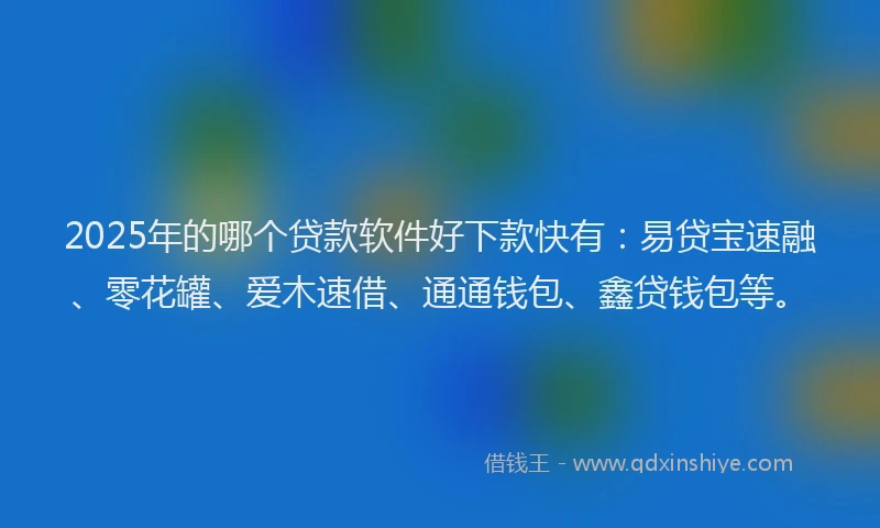 2025年的哪个贷款软件好下款快有：易贷宝速融、零花罐、爱木速借、通通钱包、鑫贷钱包等。