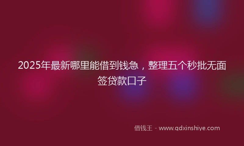 2025年最新哪里能借到钱急，整理五个秒批无面签贷款口子