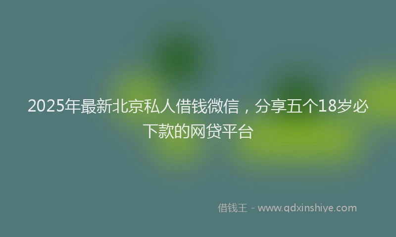 2025年最新北京私人借钱微信，分享五个18岁必下款的网贷平台