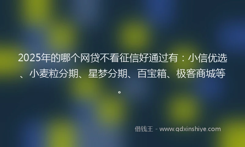 2025年的哪个网贷不看征信好通过有：小信优选、小麦粒分期、星梦分期、百宝箱、极客商城等。