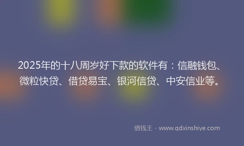 2025年的十八周岁好下款的软件有：信融钱包、微粒快贷、借贷易宝、银河信贷、中安信业等。