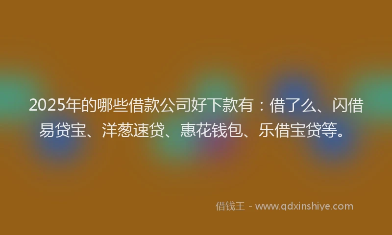 2025年的哪些借款公司好下款有：借了么、闪借易贷宝、洋葱速贷、惠花钱包、乐借宝贷等。