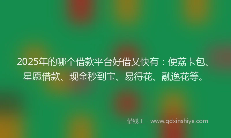 2025年的哪个借款平台好借又快有：便荔卡包、星愿借款、现金秒到宝、易得花、融逸花等。